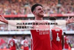 2021年欧洲杯直播(2021年欧洲杯比赛直播务77 tv)