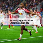 2013nba总决赛第二场(2013nba总决赛第二场高清完整版)