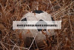 摩纳哥足球俱乐部(摩纳哥足球俱乐部欧冠)