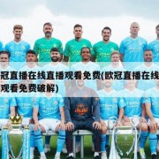欧冠直播在线直播观看免费(欧冠直播在线直播观看免费破解)