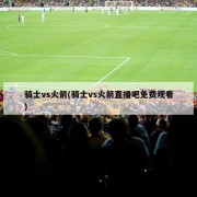 骑士vs火箭(骑士vs火箭直播吧免费观看)