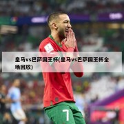 皇马vs巴萨国王杯(皇马vs巴萨国王杯全场回放)