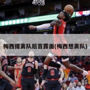 梅西提离队后首露面(梅西想离队)