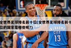 全世界足球排名前十位(全世界足球排名前十位的国家是哪些呢?)