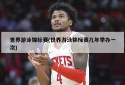 世界游泳锦标赛(世界游泳锦标赛几年举办一次)