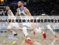 nba火箭比赛直播(火箭直播免费观看全部)