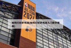 如何打好乒乓球(如何打好乒乓球入门教学视频)