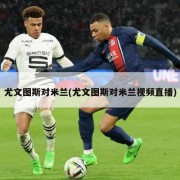 尤文图斯对米兰(尤文图斯对米兰视频直播)