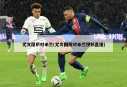 尤文图斯对米兰(尤文图斯对米兰视频直播)