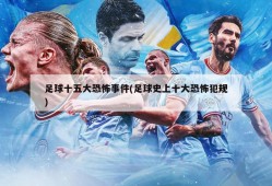足球十五大恐怖事件(足球史上十大恐怖犯规)