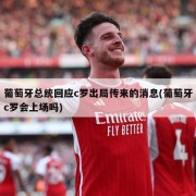 葡萄牙总统回应c罗出局传来的消息(葡萄牙c罗会上场吗)