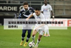 篮球比赛视频直播回放(篮球比赛视频直播回放乔丹)