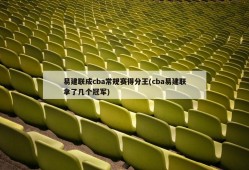 易建联成cba常规赛得分王(cba易建联拿了几个冠军)