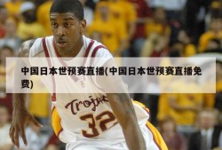 中国日本世预赛直播(中国日本世预赛直播免费)