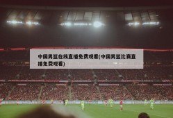 中国男篮在线直播免费观看(中国男篮比赛直播免费观看)