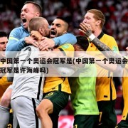 中国第一个奥运会冠军是(中国第一个奥运会冠军是许海峰吗)