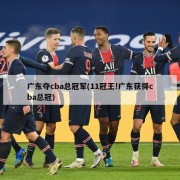 广东夺cba总冠军(11冠王!广东获得cba总冠)