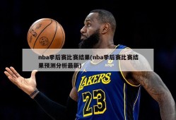 nba季后赛比赛结果(nba季后赛比赛结果预测分析最新)