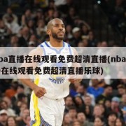 nba直播在线观看免费超清直播(nba直播在线观看免费超清直播乐球)
