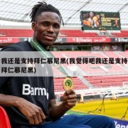 我还是支持拜仁慕尼黑(我觉得吧我还是支持拜仁慕尼黑)