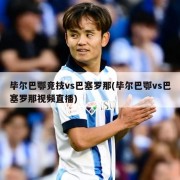 毕尔巴鄂竞技vs巴塞罗那(毕尔巴鄂vs巴塞罗那视频直播)