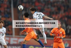 国乒孙颖莎今日最新消息(国乒孙颖莎今日最新消息韬光养晦意思是什么?)