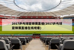 2017乒乓球亚锦赛直播(2017乒乓球亚锦赛直播在线观看)