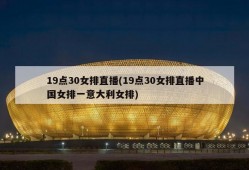 19点30女排直播(19点30女排直播中国女排一意大利女排)