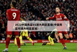 2022中国男篮VS澳大利亚直播(中国男篮对澳大利亚直播)