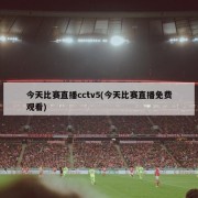 今天比赛直播cctv5(今天比赛直播免费观看)