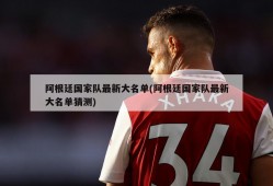 阿根廷国家队最新大名单(阿根廷国家队最新大名单猜测)