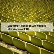 2010世界杯主题曲(2010世界杯主题曲waka waka下载)