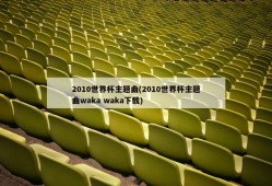 2010世界杯主题曲(2010世界杯主题曲waka waka下载)