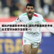 国际乒联最新世界排名(国际乒联最新世界排名王楚钦孙颖莎坐稳第一)