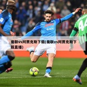 曼联vs阿贾克斯下载(曼联vs阿贾克斯下载直播)