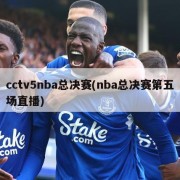 cctv5nba总决赛(nba总决赛第五场直播)