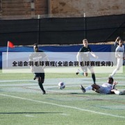 全运会羽毛球赛程(全运会羽毛球赛程安排)