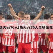 热火vs76人(热火vs76人全场录像)