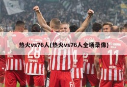 热火vs76人(热火vs76人全场录像)