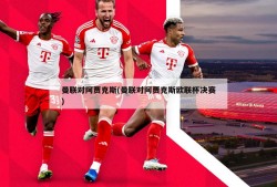 曼联对阿贾克斯(曼联对阿贾克斯欧联杯决赛)