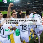 篮球nba比赛直播视频(篮球nba比赛直播视频免费观看)