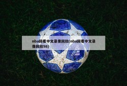 nba回看中文录像回放(nba回看中文录像回放98)