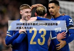 2016奥运会开幕式(2016奥运会开幕式是几月几日)