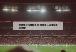 欧冠皇马vs曼城直播(欧冠皇马vs曼城直播视频)