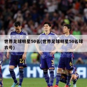 世界足球明星50名(世界足球明星50名球衣号)