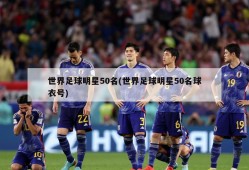 世界足球明星50名(世界足球明星50名球衣号)
