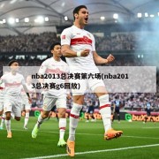 nba2013总决赛第六场(nba2013总决赛g6回放)