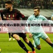 斯托克城vs曼联(斯托克城对西布朗比分预测)