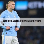 直播吧nba直播(直播吧nba直播在哪看)