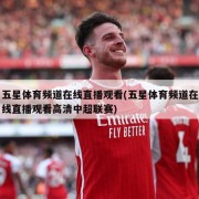 五星体育频道在线直播观看(五星体育频道在线直播观看高清中超联赛)